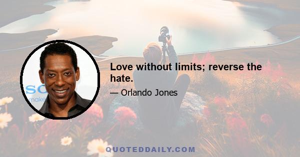 Love without limits; reverse the hate.