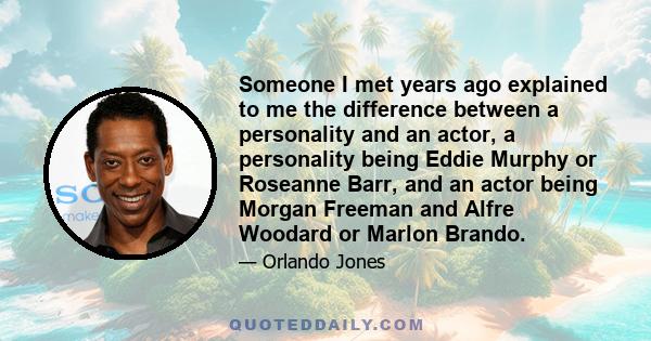 Someone I met years ago explained to me the difference between a personality and an actor, a personality being Eddie Murphy or Roseanne Barr, and an actor being Morgan Freeman and Alfre Woodard or Marlon Brando.