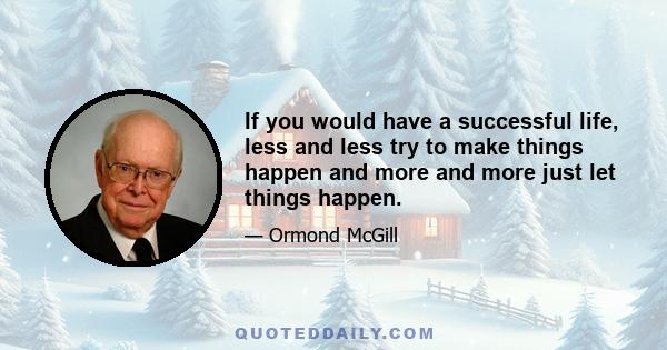 If you would have a successful life, less and less try to make things happen and more and more just let things happen.