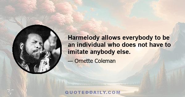 Harmelody allows everybody to be an individual who does not have to imitate anybody else.