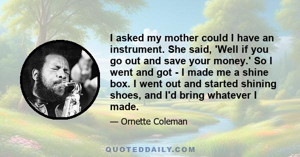 I asked my mother could I have an instrument. She said, 'Well if you go out and save your money.' So I went and got - I made me a shine box. I went out and started shining shoes, and I'd bring whatever I made.