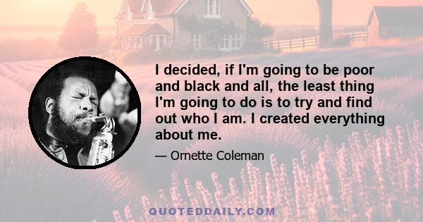 I decided, if I'm going to be poor and black and all, the least thing I'm going to do is to try and find out who I am. I created everything about me.