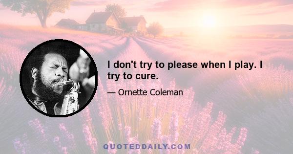 I don't try to please when I play. I try to cure.