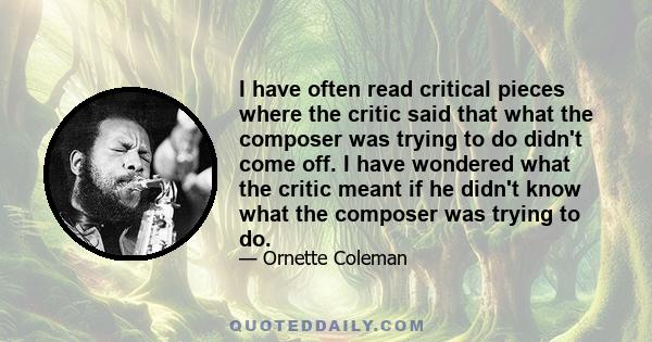 I have often read critical pieces where the critic said that what the composer was trying to do didn't come off. I have wondered what the critic meant if he didn't know what the composer was trying to do.