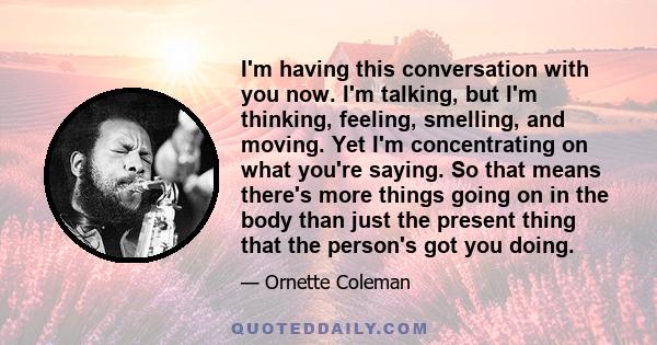 I'm having this conversation with you now. I'm talking, but I'm thinking, feeling, smelling, and moving. Yet I'm concentrating on what you're saying. So that means there's more things going on in the body than just the