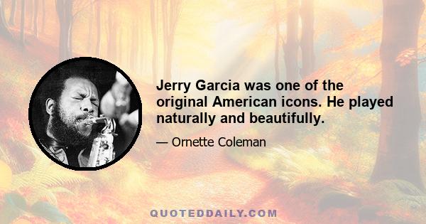 Jerry Garcia was one of the original American icons. He played naturally and beautifully.