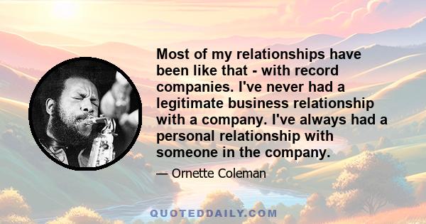 Most of my relationships have been like that - with record companies. I've never had a legitimate business relationship with a company. I've always had a personal relationship with someone in the company.