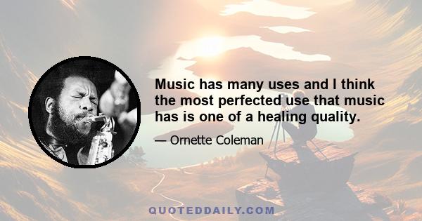 Music has many uses and I think the most perfected use that music has is one of a healing quality.