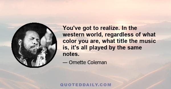 You've got to realize. In the western world, regardless of what color you are, what title the music is, it's all played by the same notes.