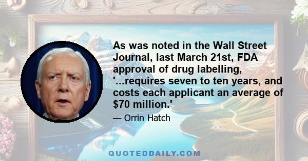 As was noted in the Wall Street Journal, last March 21st, FDA approval of drug labelling, '...requires seven to ten years, and costs each applicant an average of $70 million.'