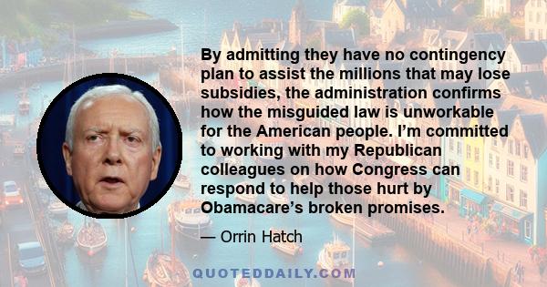 By admitting they have no contingency plan to assist the millions that may lose subsidies, the administration confirms how the misguided law is unworkable for the American people. I’m committed to working with my