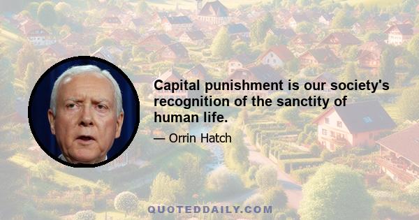 Capital punishment is our society's recognition of the sanctity of human life.