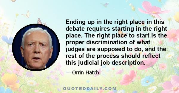 Ending up in the right place in this debate requires starting in the right place. The right place to start is the proper discrimination of what judges are supposed to do, and the rest of the process should reflect this