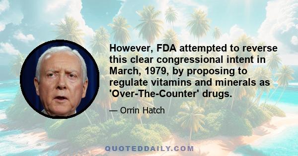 However, FDA attempted to reverse this clear congressional intent in March, 1979, by proposing to regulate vitamins and minerals as 'Over-The-Counter' drugs.