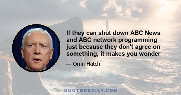 If they can shut down ABC News and ABC network programming just because they don't agree on something, it makes you wonder