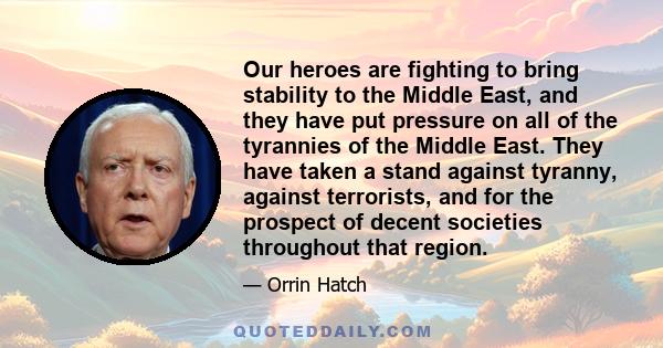 Our heroes are fighting to bring stability to the Middle East, and they have put pressure on all of the tyrannies of the Middle East. They have taken a stand against tyranny, against terrorists, and for the prospect of