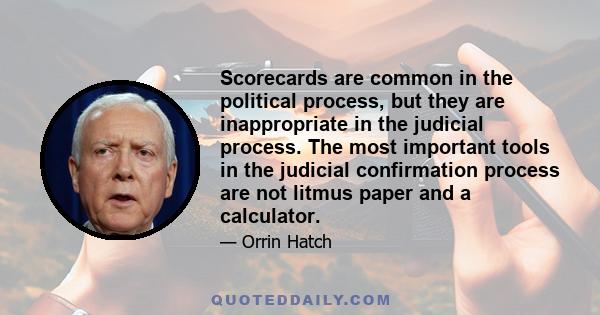 Scorecards are common in the political process, but they are inappropriate in the judicial process. The most important tools in the judicial confirmation process are not litmus paper and a calculator.