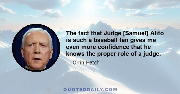 The fact that Judge [Samuel] Alito is such a baseball fan gives me even more confidence that he knows the proper role of a judge.