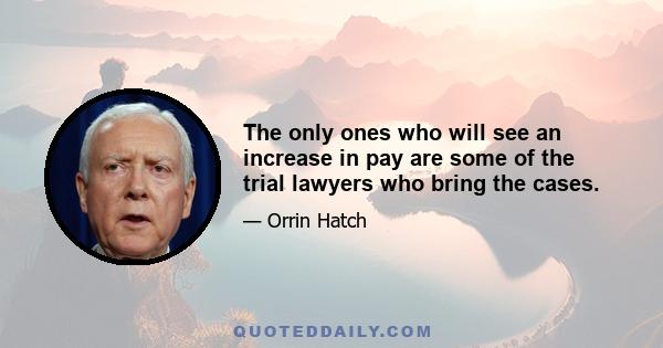 The only ones who will see an increase in pay are some of the trial lawyers who bring the cases.