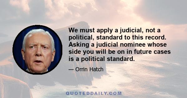 We must apply a judicial, not a political, standard to this record. Asking a judicial nominee whose side you will be on in future cases is a political standard.