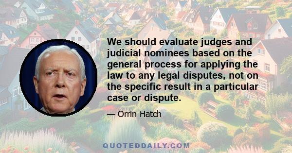 We should evaluate judges and judicial nominees based on the general process for applying the law to any legal disputes, not on the specific result in a particular case or dispute.