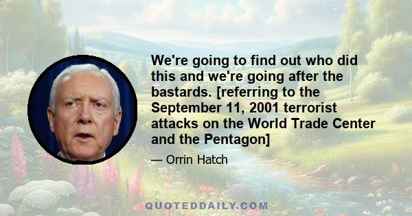 We're going to find out who did this and we're going after the bastards. [referring to the September 11, 2001 terrorist attacks on the World Trade Center and the Pentagon]