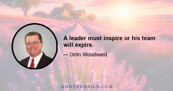 A leader must inspire or his team will expire.