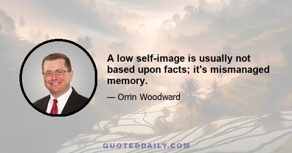 A low self-image is usually not based upon facts; it's mismanaged memory.