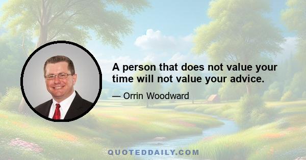 A person that does not value your time will not value your advice.