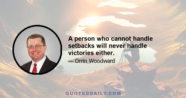 A person who cannot handle setbacks will never handle victories either.