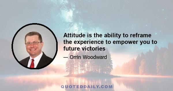 Attitude is the ability to reframe the experience to empower you to future victories