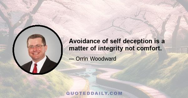 Avoidance of self deception is a matter of integrity not comfort.