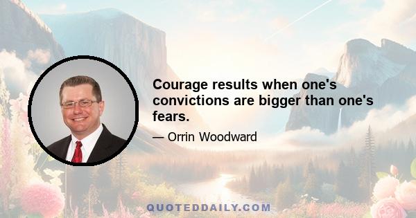 Courage results when one's convictions are bigger than one's fears.