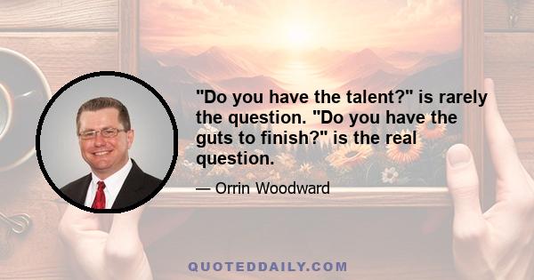 Do you have the talent? is rarely the question. Do you have the guts to finish? is the real question.