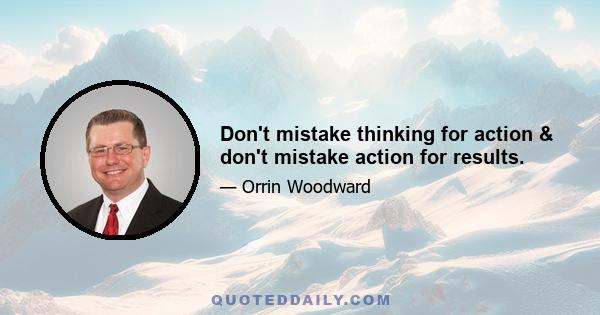 Don't mistake thinking for action & don't mistake action for results.