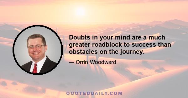 Doubts in your mind are a much greater roadblock to success than obstacles on the journey.