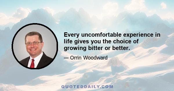 Every uncomfortable experience in life gives you the choice of growing bitter or better.