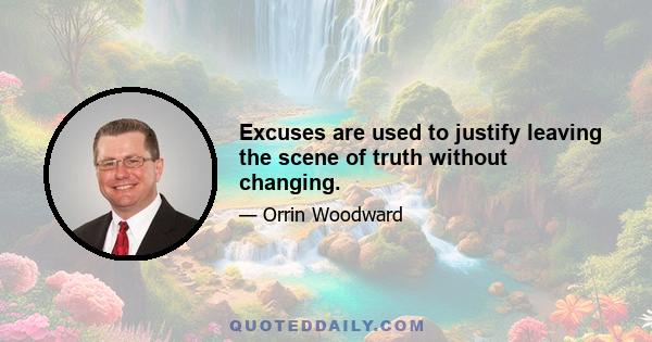 Excuses are used to justify leaving the scene of truth without changing.