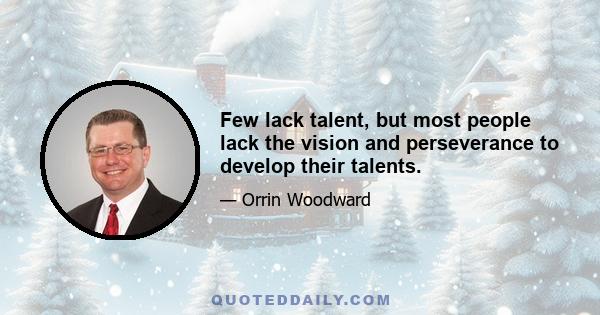 Few lack talent, but most people lack the vision and perseverance to develop their talents.