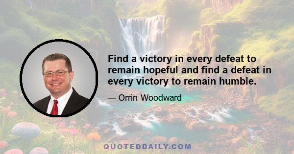 Find a victory in every defeat to remain hopeful and find a defeat in every victory to remain humble.