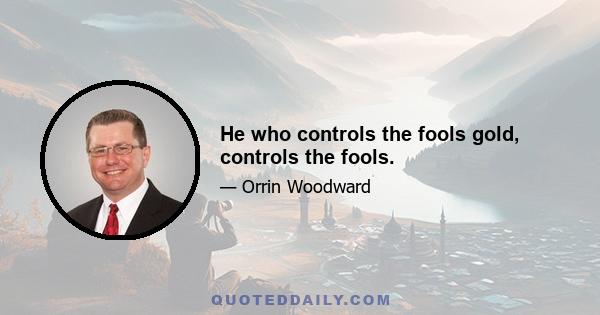 He who controls the fools gold, controls the fools.