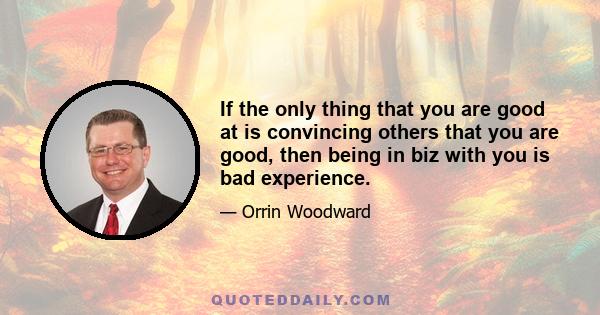 If the only thing that you are good at is convincing others that you are good, then being in biz with you is bad experience.