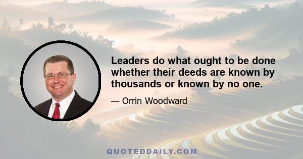 Leaders do what ought to be done whether their deeds are known by thousands or known by no one.