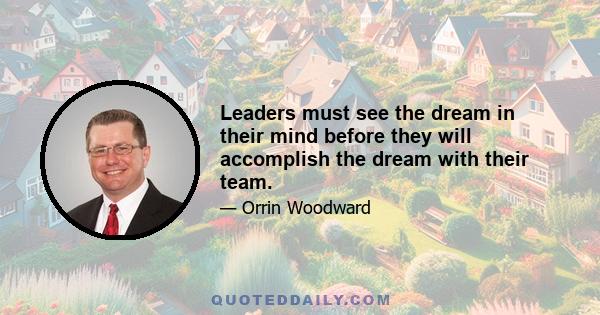 Leaders must see the dream in their mind before they will accomplish the dream with their team.