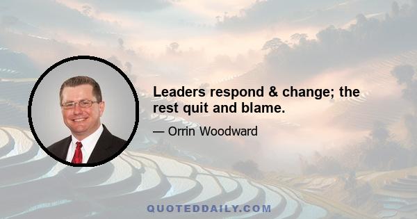 Leaders respond & change; the rest quit and blame.