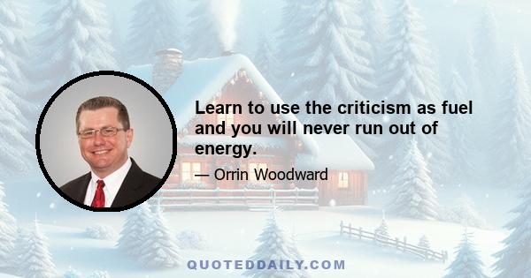 Learn to use the criticism as fuel and you will never run out of energy.