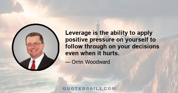 Leverage is the ability to apply positive pressure on yourself to follow through on your decisions even when it hurts.