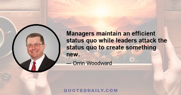 Managers maintain an efficient status quo while leaders attack the status quo to create something new.