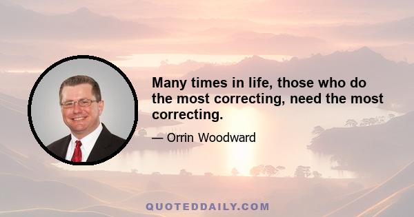 Many times in life, those who do the most correcting, need the most correcting.