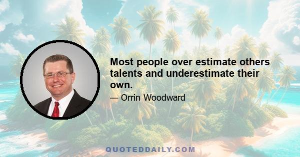 Most people over estimate others talents and underestimate their own.